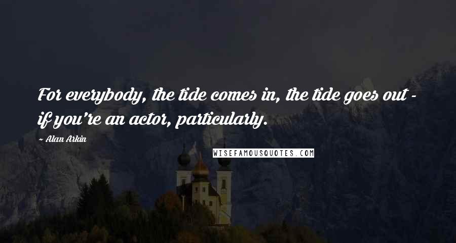 Alan Arkin Quotes: For everybody, the tide comes in, the tide goes out - if you're an actor, particularly.