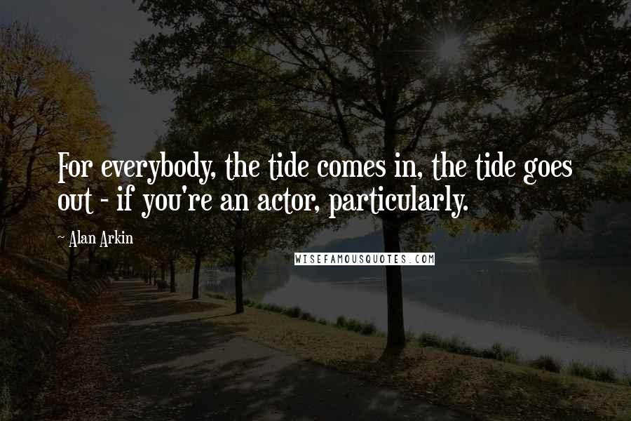 Alan Arkin Quotes: For everybody, the tide comes in, the tide goes out - if you're an actor, particularly.