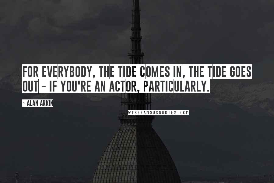 Alan Arkin Quotes: For everybody, the tide comes in, the tide goes out - if you're an actor, particularly.