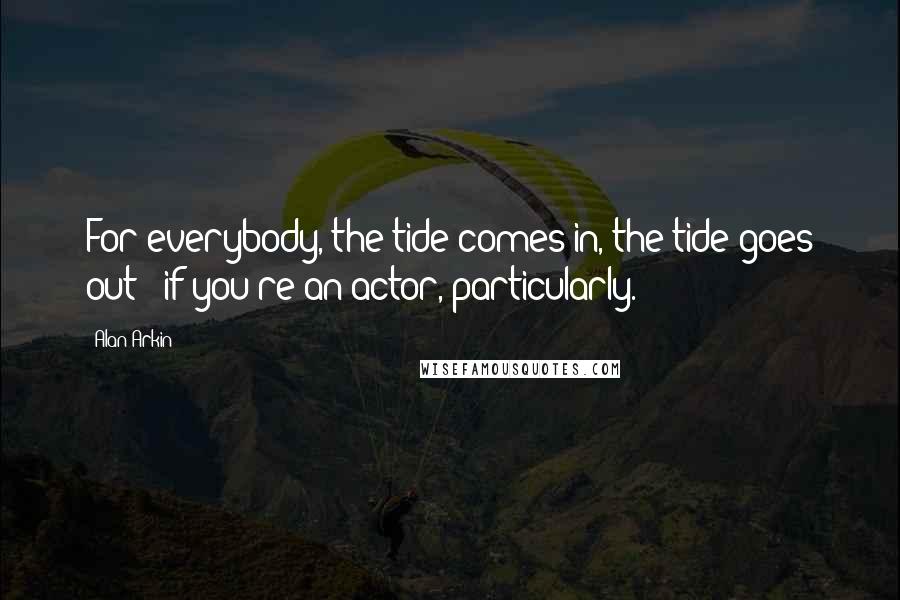 Alan Arkin Quotes: For everybody, the tide comes in, the tide goes out - if you're an actor, particularly.