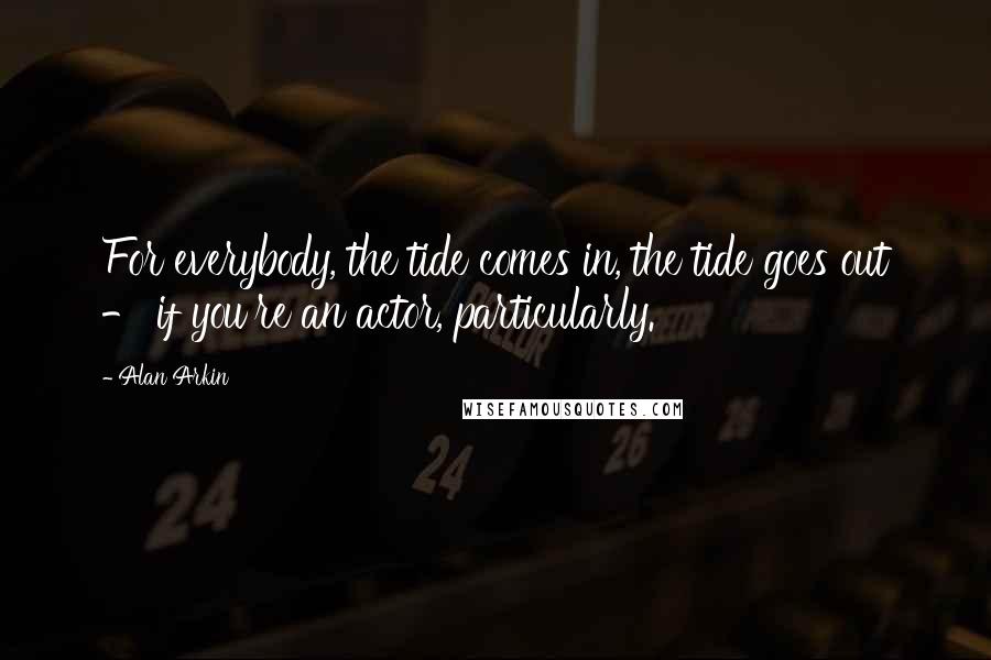 Alan Arkin Quotes: For everybody, the tide comes in, the tide goes out - if you're an actor, particularly.