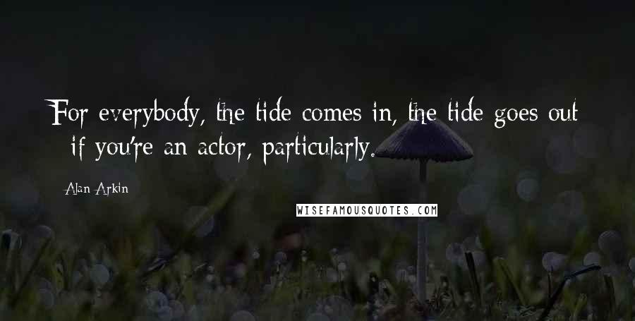 Alan Arkin Quotes: For everybody, the tide comes in, the tide goes out - if you're an actor, particularly.