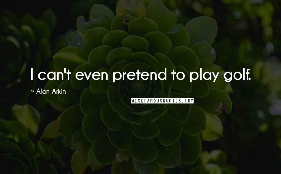 Alan Arkin Quotes: I can't even pretend to play golf.