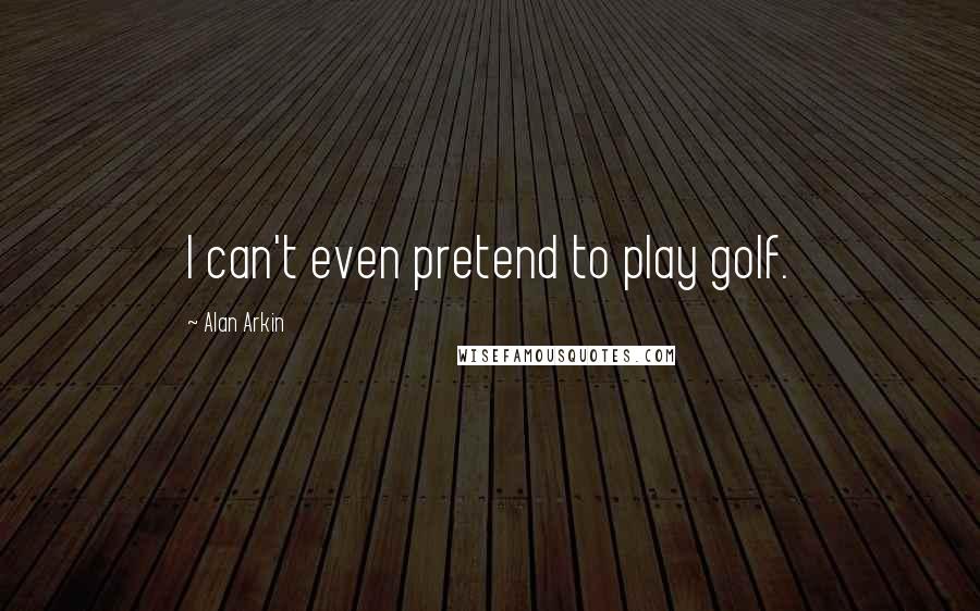 Alan Arkin Quotes: I can't even pretend to play golf.