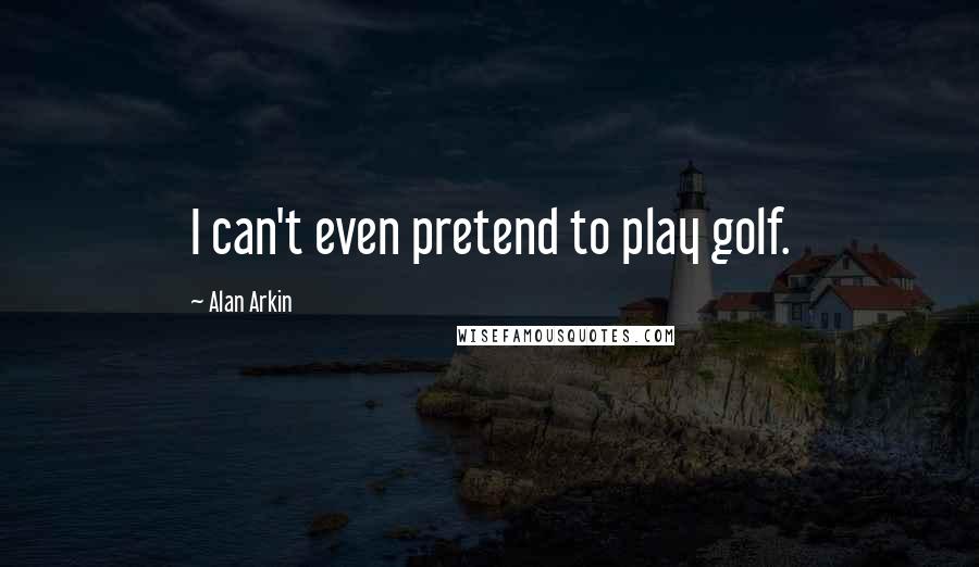 Alan Arkin Quotes: I can't even pretend to play golf.