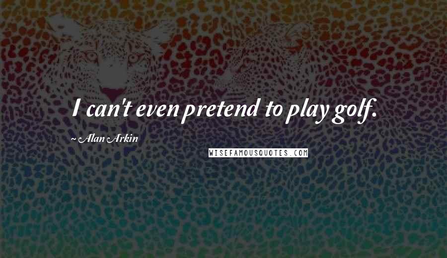 Alan Arkin Quotes: I can't even pretend to play golf.
