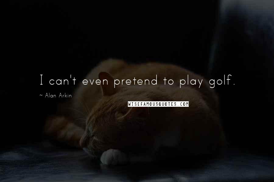 Alan Arkin Quotes: I can't even pretend to play golf.
