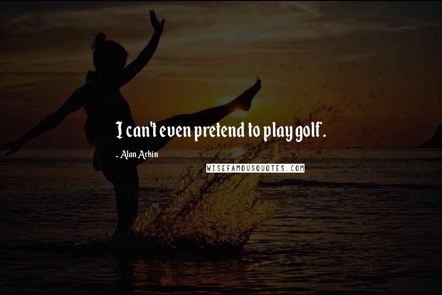 Alan Arkin Quotes: I can't even pretend to play golf.