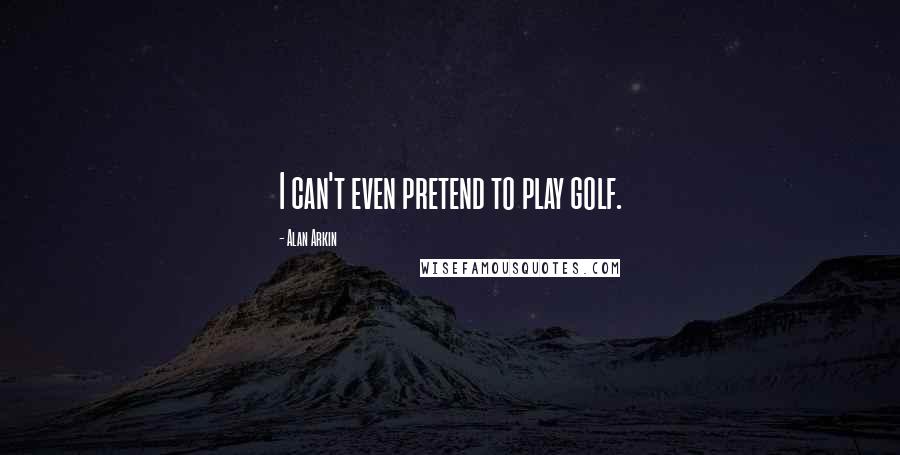 Alan Arkin Quotes: I can't even pretend to play golf.