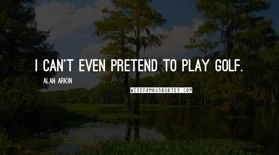 Alan Arkin Quotes: I can't even pretend to play golf.