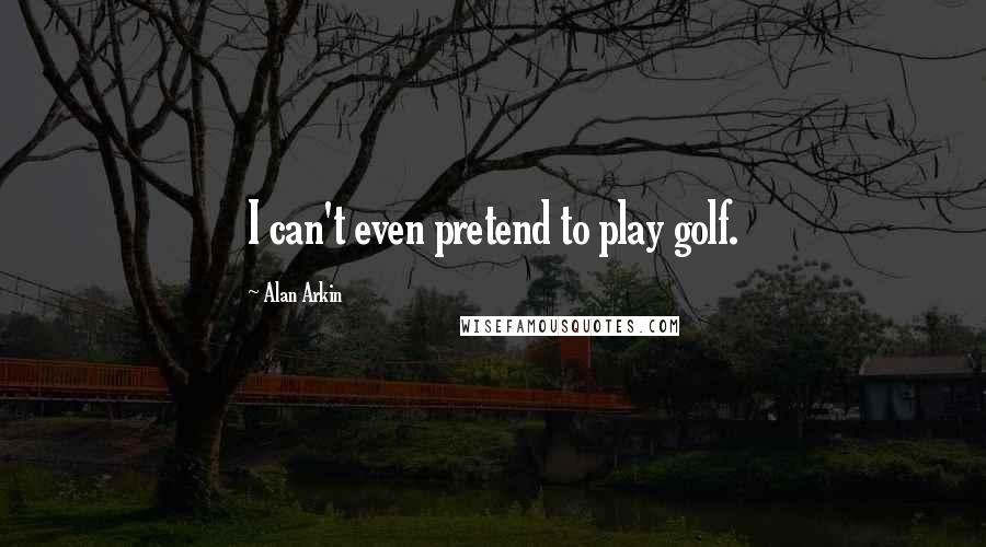 Alan Arkin Quotes: I can't even pretend to play golf.