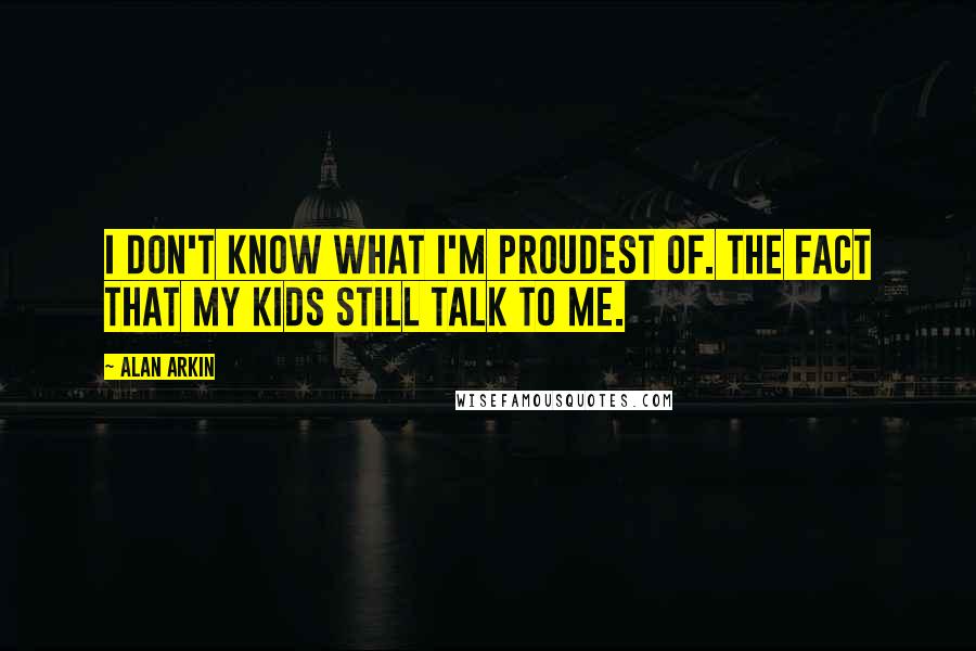 Alan Arkin Quotes: I don't know what I'm proudest of. The fact that my kids still talk to me.