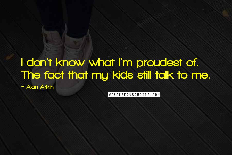 Alan Arkin Quotes: I don't know what I'm proudest of. The fact that my kids still talk to me.