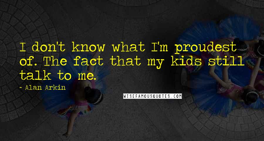 Alan Arkin Quotes: I don't know what I'm proudest of. The fact that my kids still talk to me.