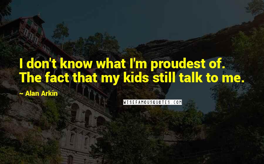 Alan Arkin Quotes: I don't know what I'm proudest of. The fact that my kids still talk to me.