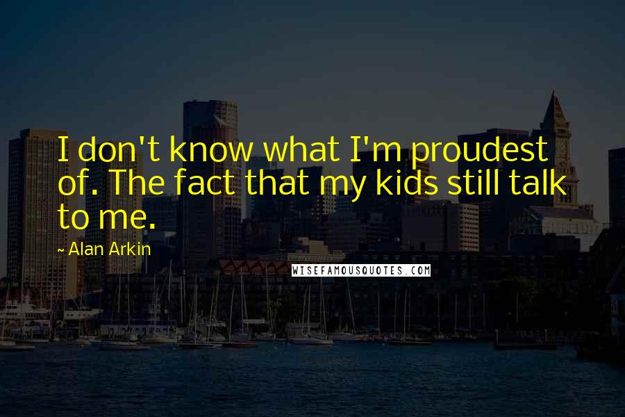 Alan Arkin Quotes: I don't know what I'm proudest of. The fact that my kids still talk to me.