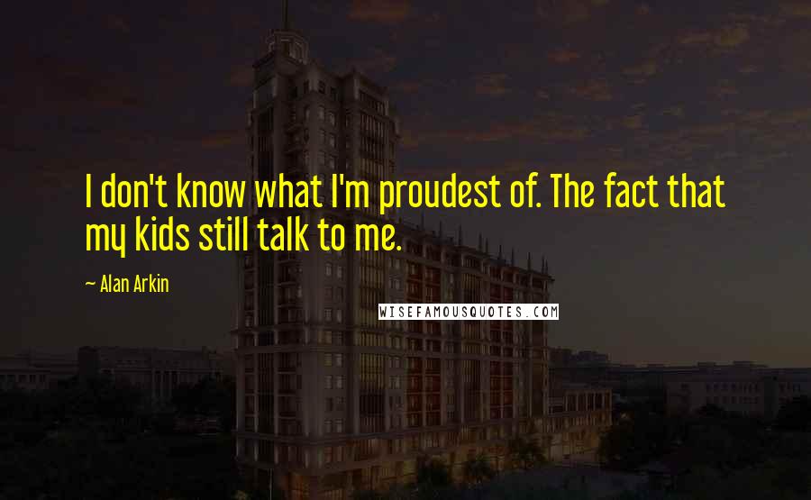 Alan Arkin Quotes: I don't know what I'm proudest of. The fact that my kids still talk to me.