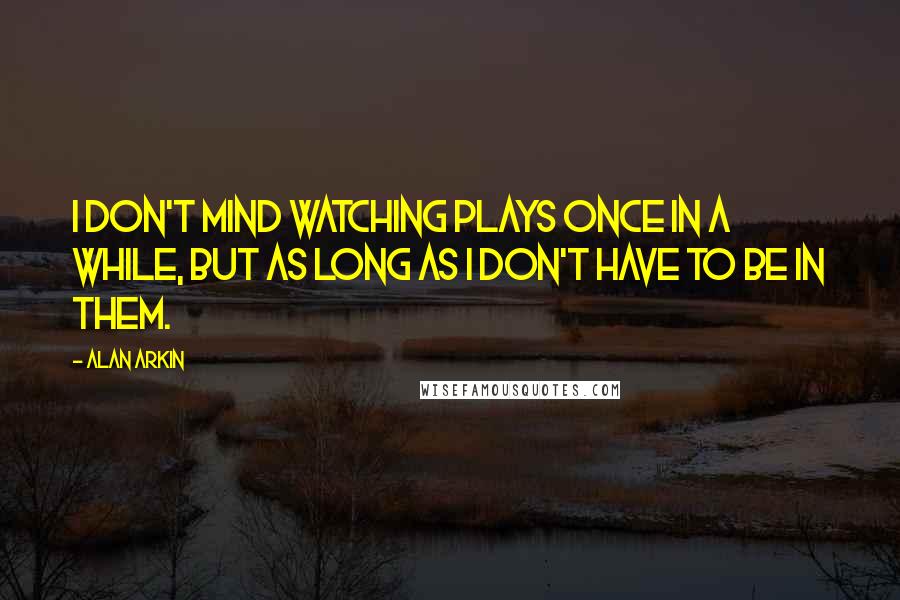 Alan Arkin Quotes: I don't mind watching plays once in a while, but as long as I don't have to be in them.