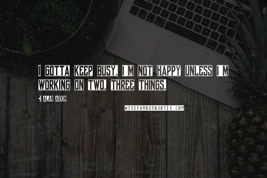 Alan Arkin Quotes: I gotta keep busy. I'm not happy unless I'm working on two, three things.