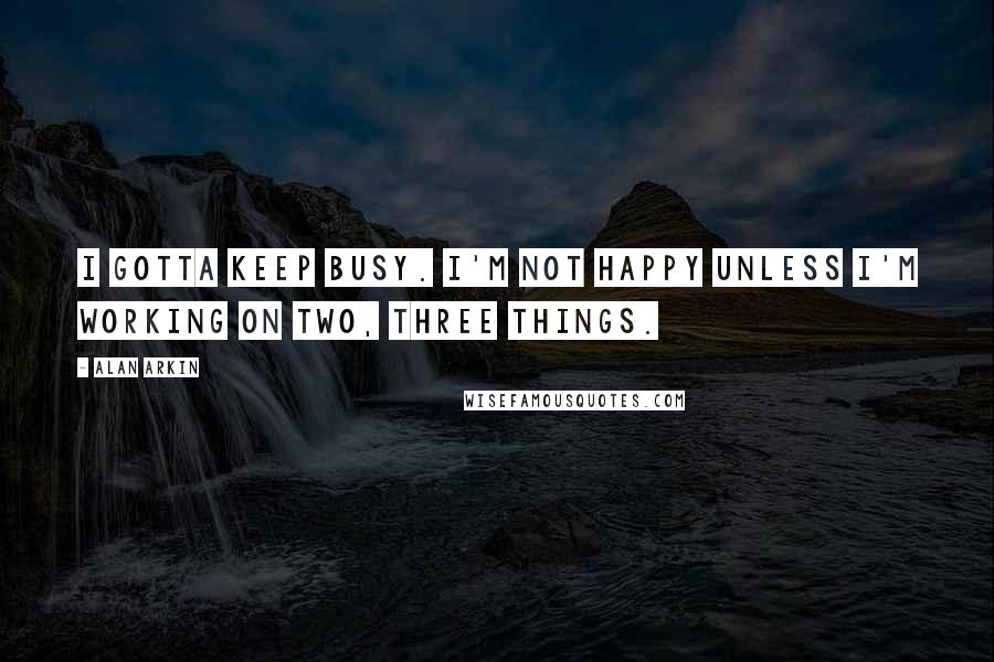 Alan Arkin Quotes: I gotta keep busy. I'm not happy unless I'm working on two, three things.