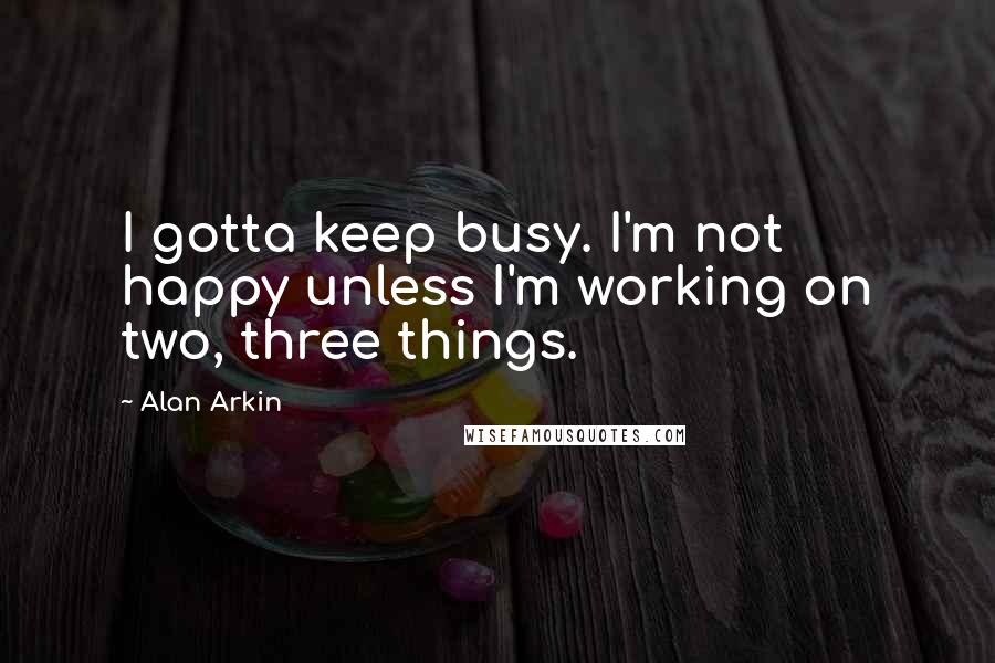 Alan Arkin Quotes: I gotta keep busy. I'm not happy unless I'm working on two, three things.