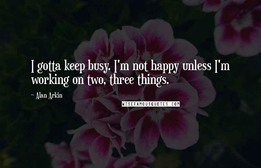 Alan Arkin Quotes: I gotta keep busy. I'm not happy unless I'm working on two, three things.