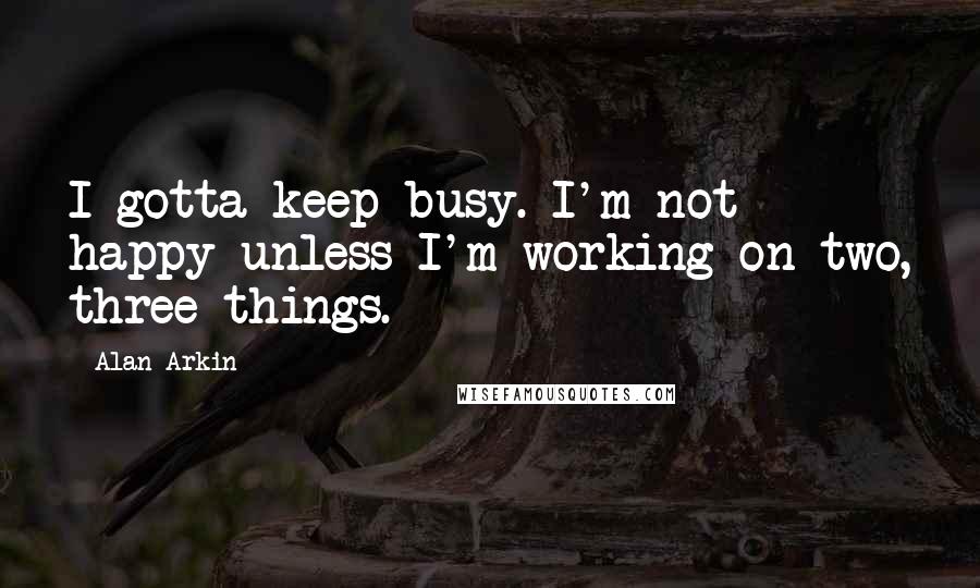 Alan Arkin Quotes: I gotta keep busy. I'm not happy unless I'm working on two, three things.