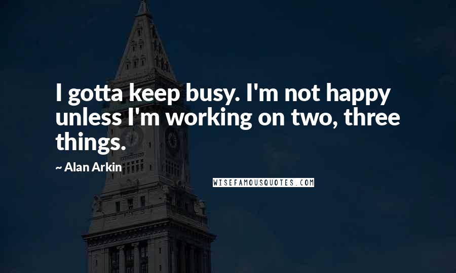 Alan Arkin Quotes: I gotta keep busy. I'm not happy unless I'm working on two, three things.