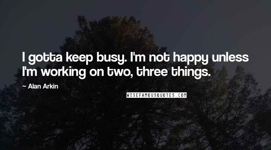 Alan Arkin Quotes: I gotta keep busy. I'm not happy unless I'm working on two, three things.