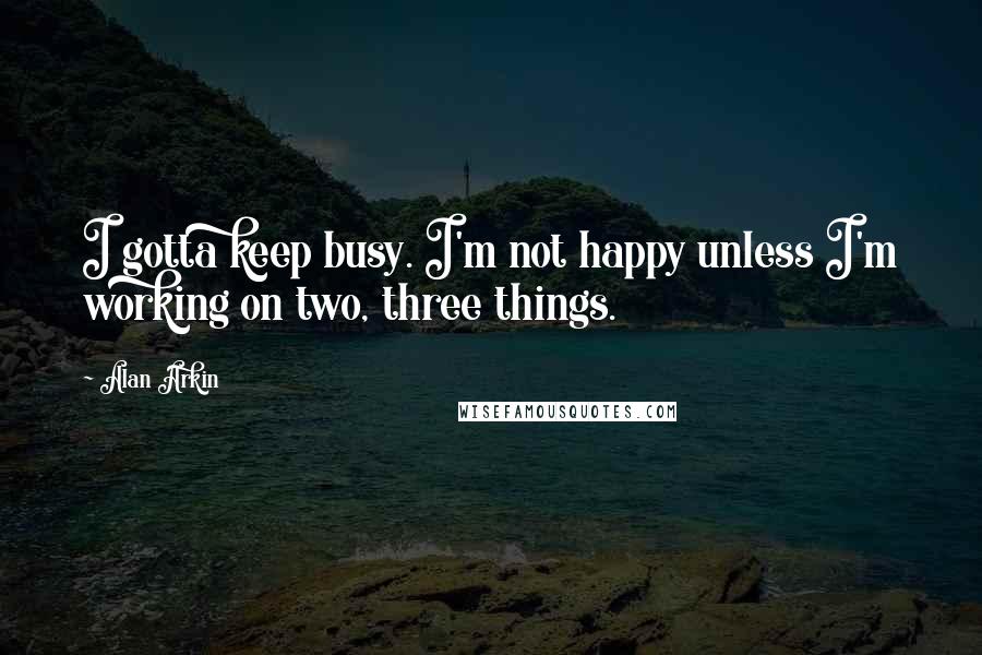 Alan Arkin Quotes: I gotta keep busy. I'm not happy unless I'm working on two, three things.