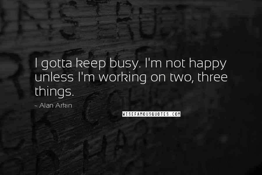 Alan Arkin Quotes: I gotta keep busy. I'm not happy unless I'm working on two, three things.