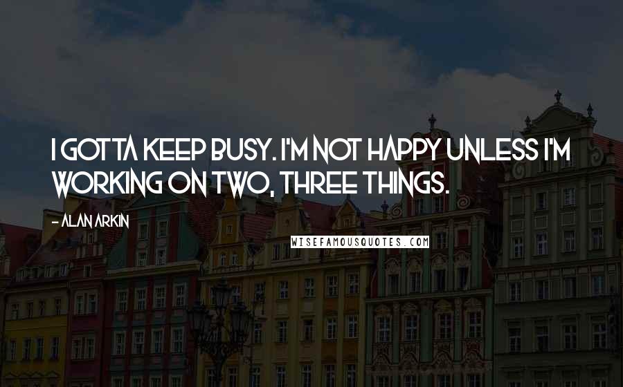 Alan Arkin Quotes: I gotta keep busy. I'm not happy unless I'm working on two, three things.