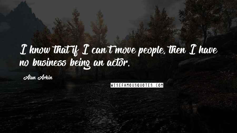 Alan Arkin Quotes: I know that if I can't move people, then I have no business being an actor.