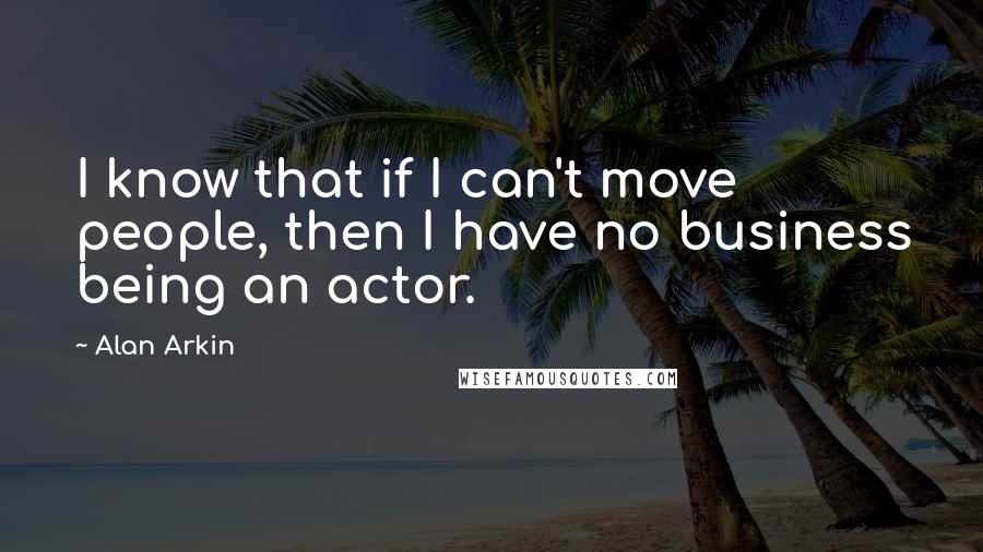 Alan Arkin Quotes: I know that if I can't move people, then I have no business being an actor.