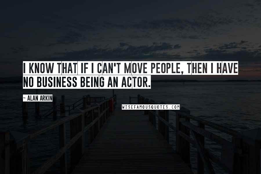 Alan Arkin Quotes: I know that if I can't move people, then I have no business being an actor.