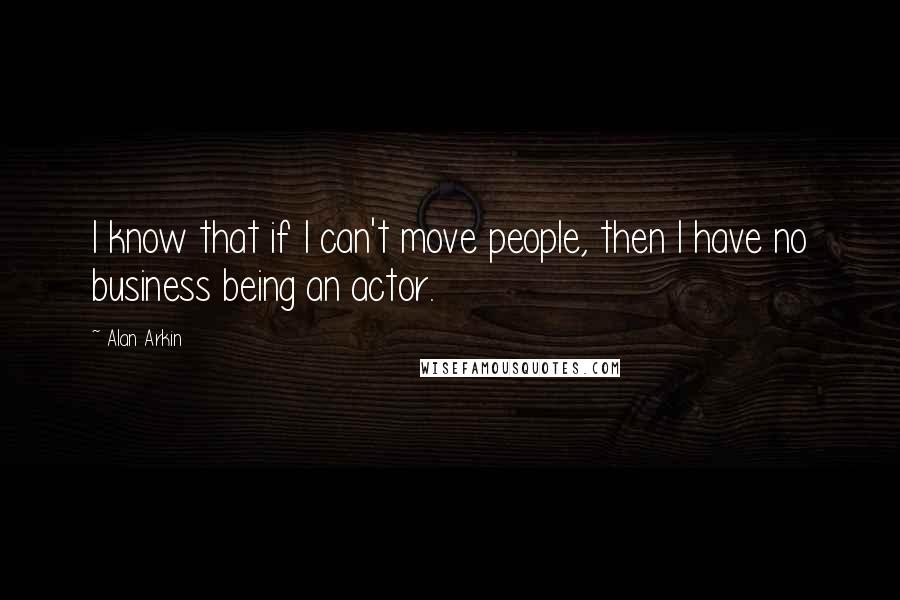 Alan Arkin Quotes: I know that if I can't move people, then I have no business being an actor.