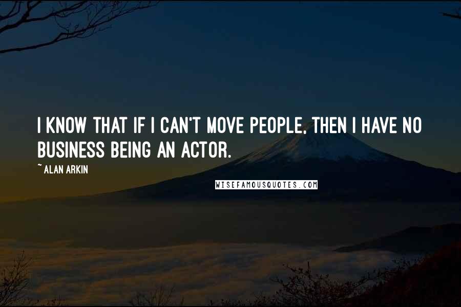 Alan Arkin Quotes: I know that if I can't move people, then I have no business being an actor.