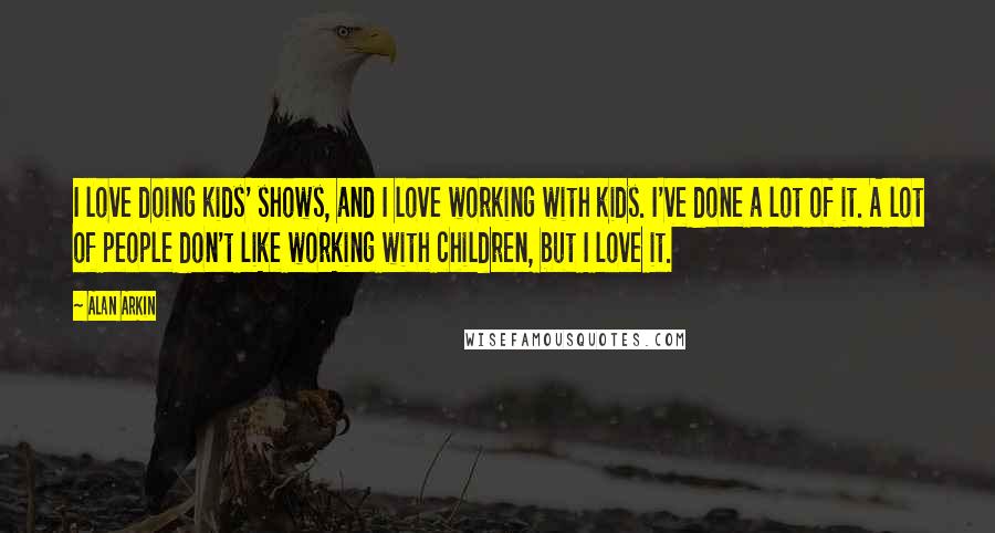 Alan Arkin Quotes: I love doing kids' shows, and I love working with kids. I've done a lot of it. A lot of people don't like working with children, but I love it.