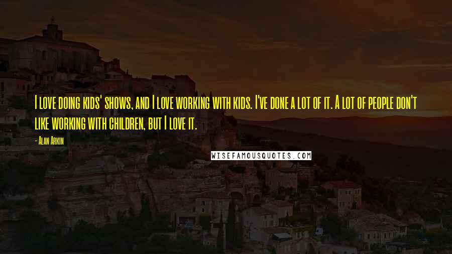 Alan Arkin Quotes: I love doing kids' shows, and I love working with kids. I've done a lot of it. A lot of people don't like working with children, but I love it.