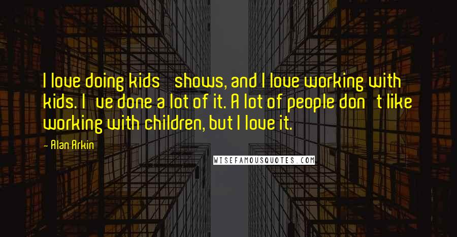 Alan Arkin Quotes: I love doing kids' shows, and I love working with kids. I've done a lot of it. A lot of people don't like working with children, but I love it.