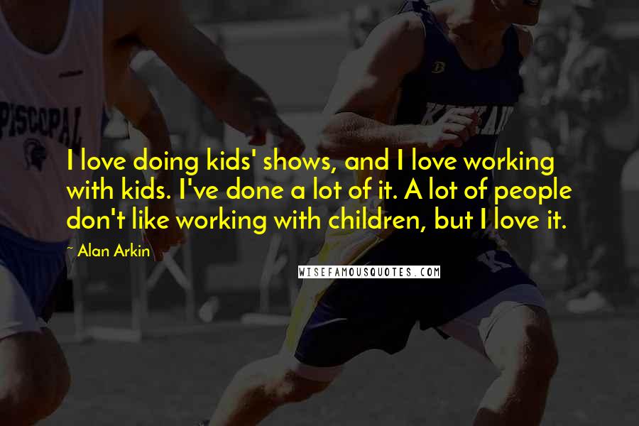 Alan Arkin Quotes: I love doing kids' shows, and I love working with kids. I've done a lot of it. A lot of people don't like working with children, but I love it.