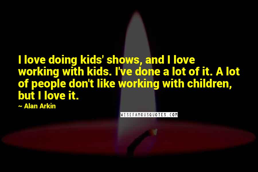 Alan Arkin Quotes: I love doing kids' shows, and I love working with kids. I've done a lot of it. A lot of people don't like working with children, but I love it.