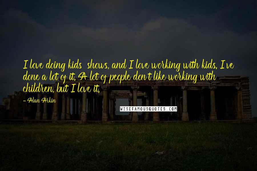 Alan Arkin Quotes: I love doing kids' shows, and I love working with kids. I've done a lot of it. A lot of people don't like working with children, but I love it.