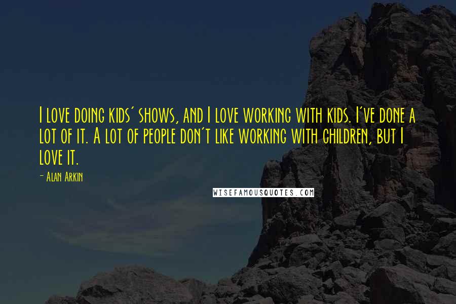 Alan Arkin Quotes: I love doing kids' shows, and I love working with kids. I've done a lot of it. A lot of people don't like working with children, but I love it.