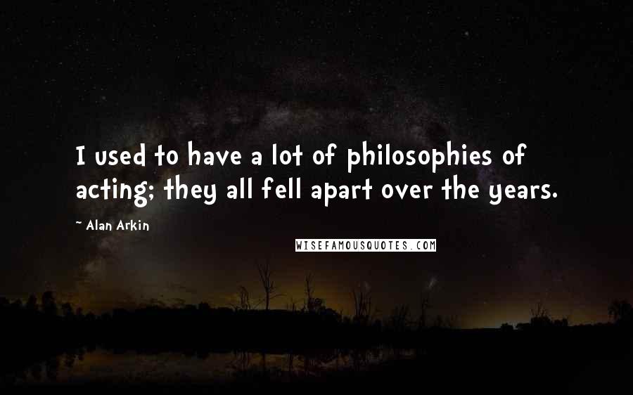 Alan Arkin Quotes: I used to have a lot of philosophies of acting; they all fell apart over the years.
