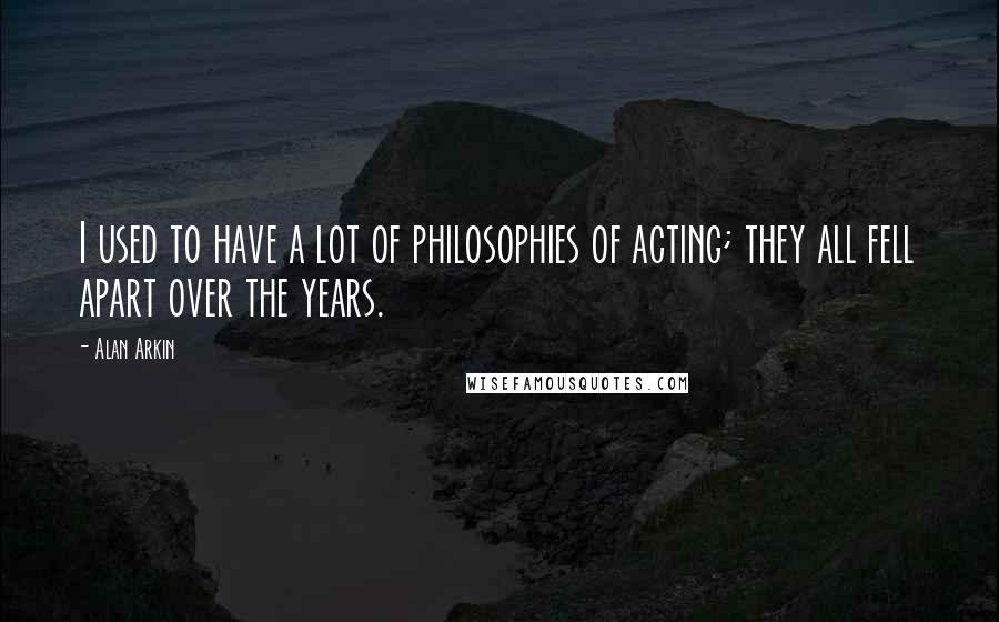 Alan Arkin Quotes: I used to have a lot of philosophies of acting; they all fell apart over the years.