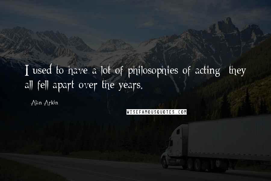 Alan Arkin Quotes: I used to have a lot of philosophies of acting; they all fell apart over the years.