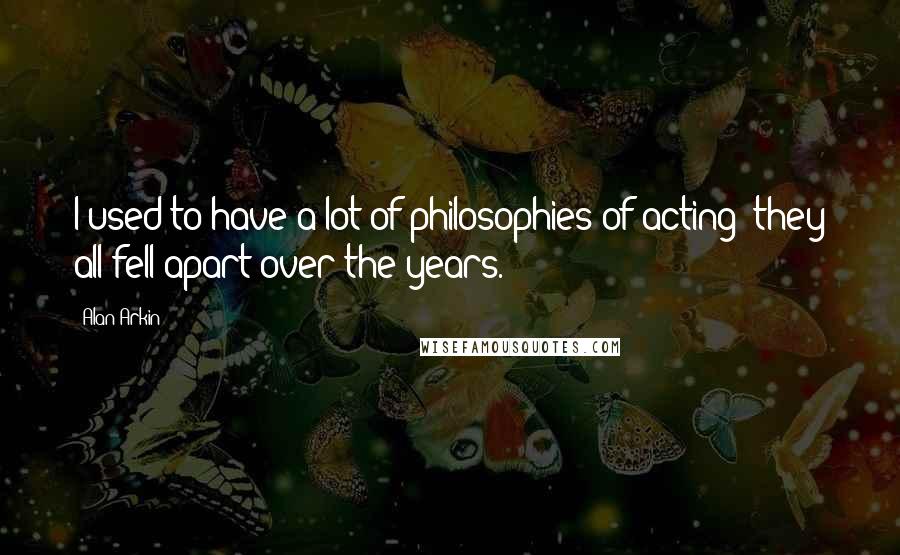 Alan Arkin Quotes: I used to have a lot of philosophies of acting; they all fell apart over the years.