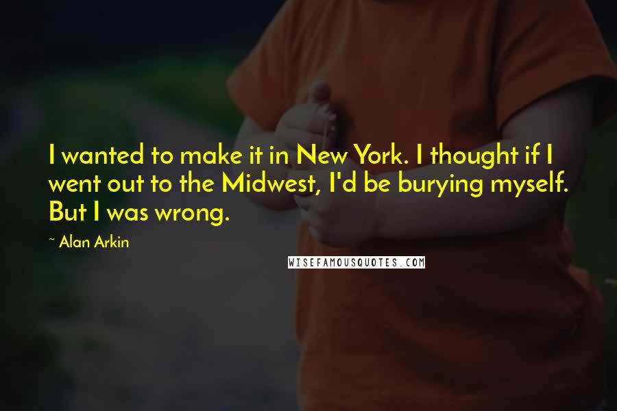 Alan Arkin Quotes: I wanted to make it in New York. I thought if I went out to the Midwest, I'd be burying myself. But I was wrong.