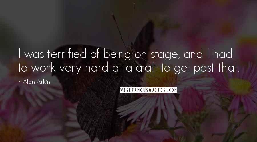 Alan Arkin Quotes: I was terrified of being on stage, and I had to work very hard at a craft to get past that.